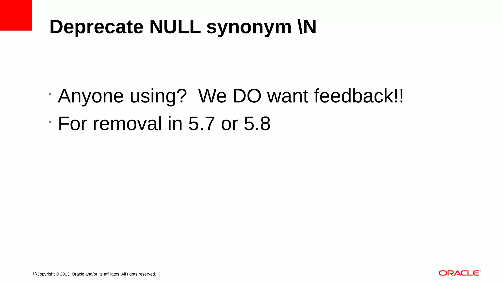 Deprecate NULL synonym N

•
•

Anyone using? We DO want feedback!!
For removal in 5.7 or 5.8

13Copyright © 2013, Oracle and/or its affiliates. All rights reserved.

 