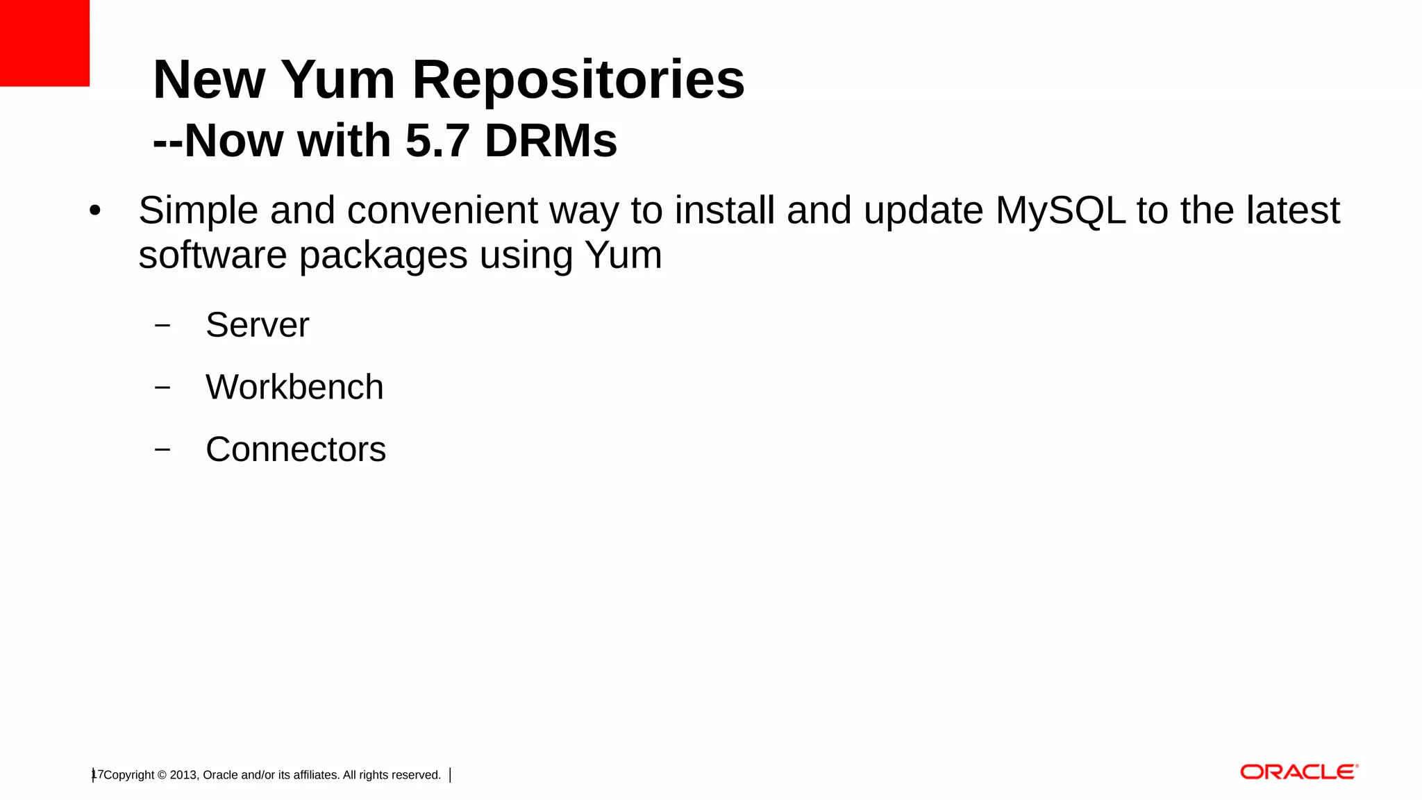 New Yum Repositories
--Now with 5.7 DRMs
●

Simple and convenient way to install and update MySQL to the latest
software packages using Yum
–

Server

–

Workbench

–

Connectors

17Copyright © 2013, Oracle and/or its affiliates. All rights reserved.

 