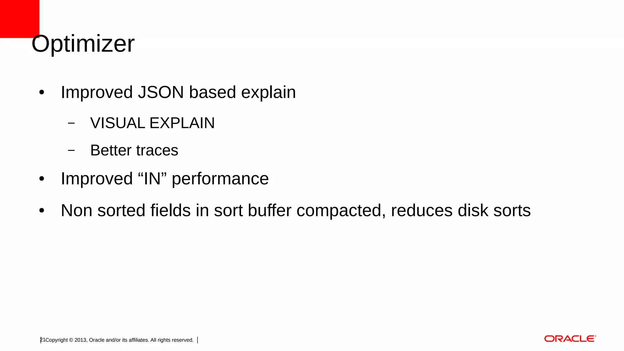 Optimizer
●

Improved JSON based explain
–

VISUAL EXPLAIN

–

Better traces

●

Improved “IN” performance

●

Non sorted fields in sort buffer compacted, reduces disk sorts

21Copyright © 2013, Oracle and/or its affiliates. All rights reserved.

 