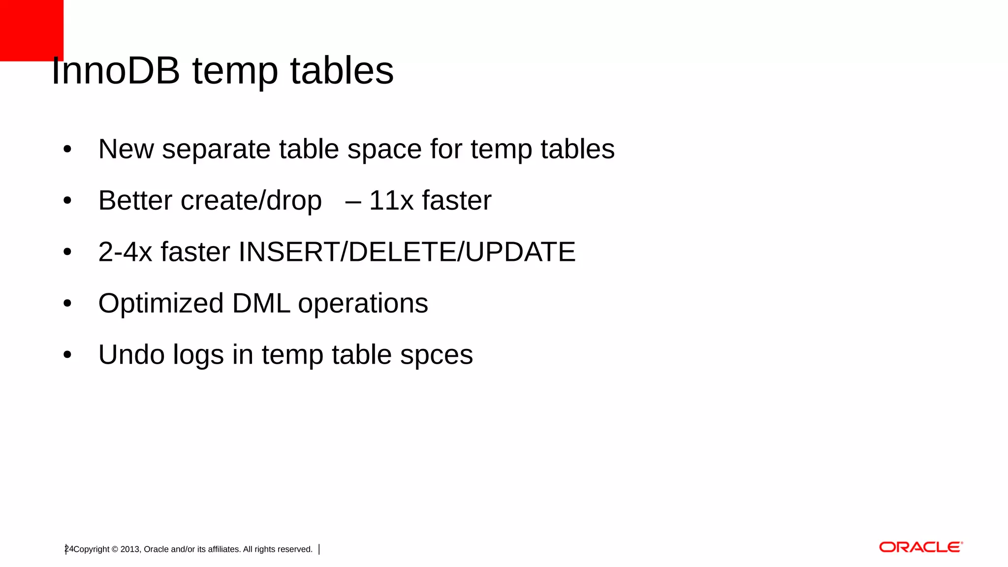InnoDB temp tables
●

New separate table space for temp tables

●

Better create/drop – 11x faster

●

2-4x faster INSERT/DELETE/UPDATE

●

Optimized DML operations

●

Undo logs in temp table spces

24Copyright © 2013, Oracle and/or its affiliates. All rights reserved.

 