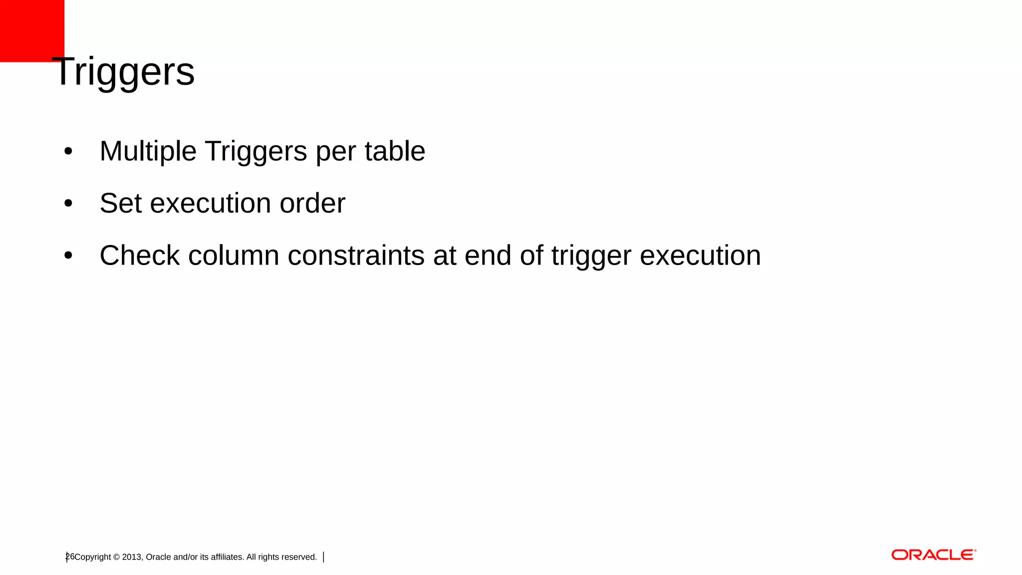 Triggers
●

Multiple Triggers per table

●

Set execution order

●

Check column constraints at end of trigger execution

26Copyright © 2013, Oracle and/or its affiliates. All rights reserved.

 