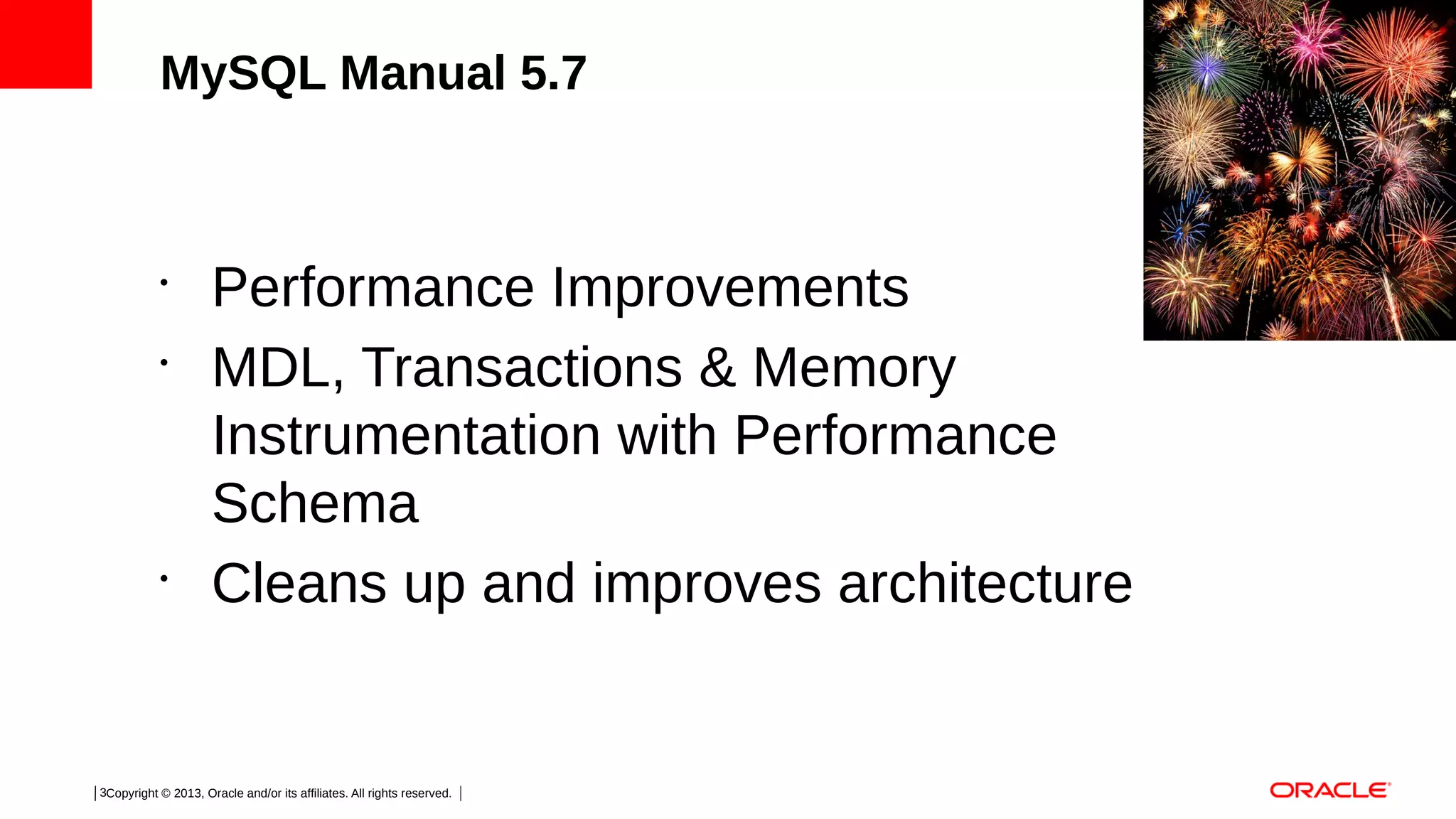 MySQL Manual 5.7

•
•

•

Performance Improvements
MDL, Transactions & Memory
Instrumentation with Performance
Schema
Cleans up and improves architecture

3Copyright © 2013, Oracle and/or its affiliates. All rights reserved.

 