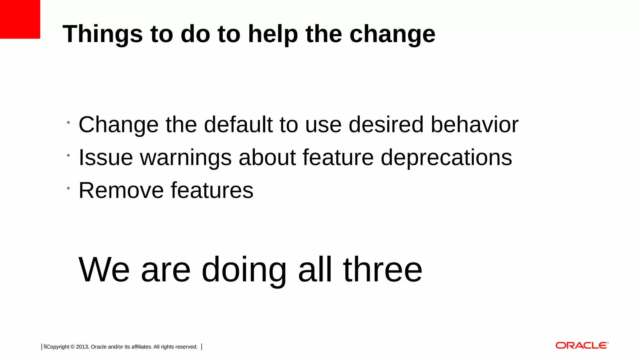Things to do to help the change

•
•
•

Change the default to use desired behavior
Issue warnings about feature deprecations
Remove features

We are doing all three
5Copyright © 2013, Oracle and/or its affiliates. All rights reserved.

 