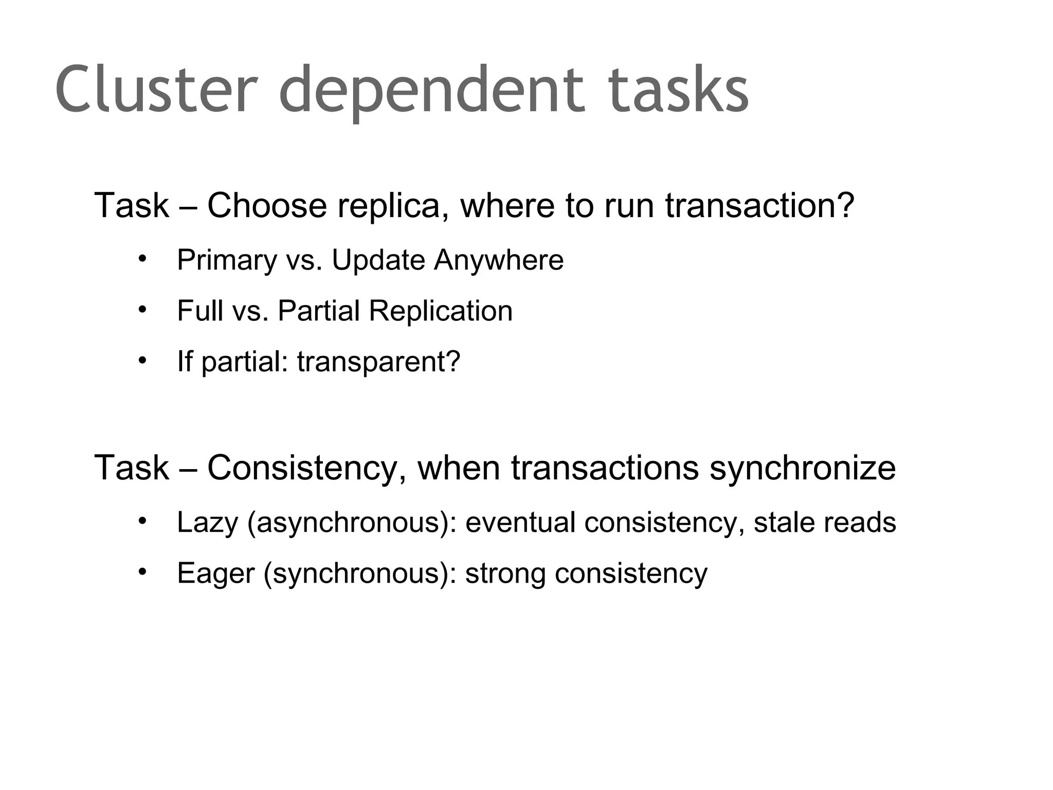 Task – Choose replica, where to run transaction?
• Primary vs. Update Anywhere
• Full vs. Partial Replication
• If partial: transparent?
Task – Consistency, when transactions synchronize
• Lazy (asynchronous): eventual consistency, stale reads
• Eager (synchronous): strong consistency
Cluster dependent tasks
 