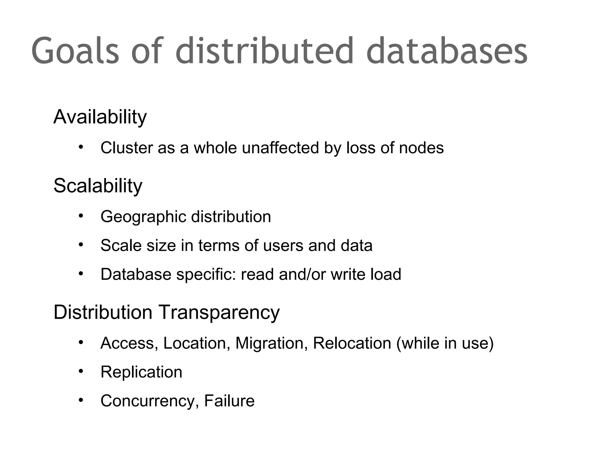 Availability
• Cluster as a whole unaffected by loss of nodes
Scalability
• Geographic distribution
• Scale size in terms of users and data
• Database specific: read and/or write load
Distribution Transparency
• Access, Location, Migration, Relocation (while in use)
• Replication
• Concurrency, Failure
Goals of distributed databases
 