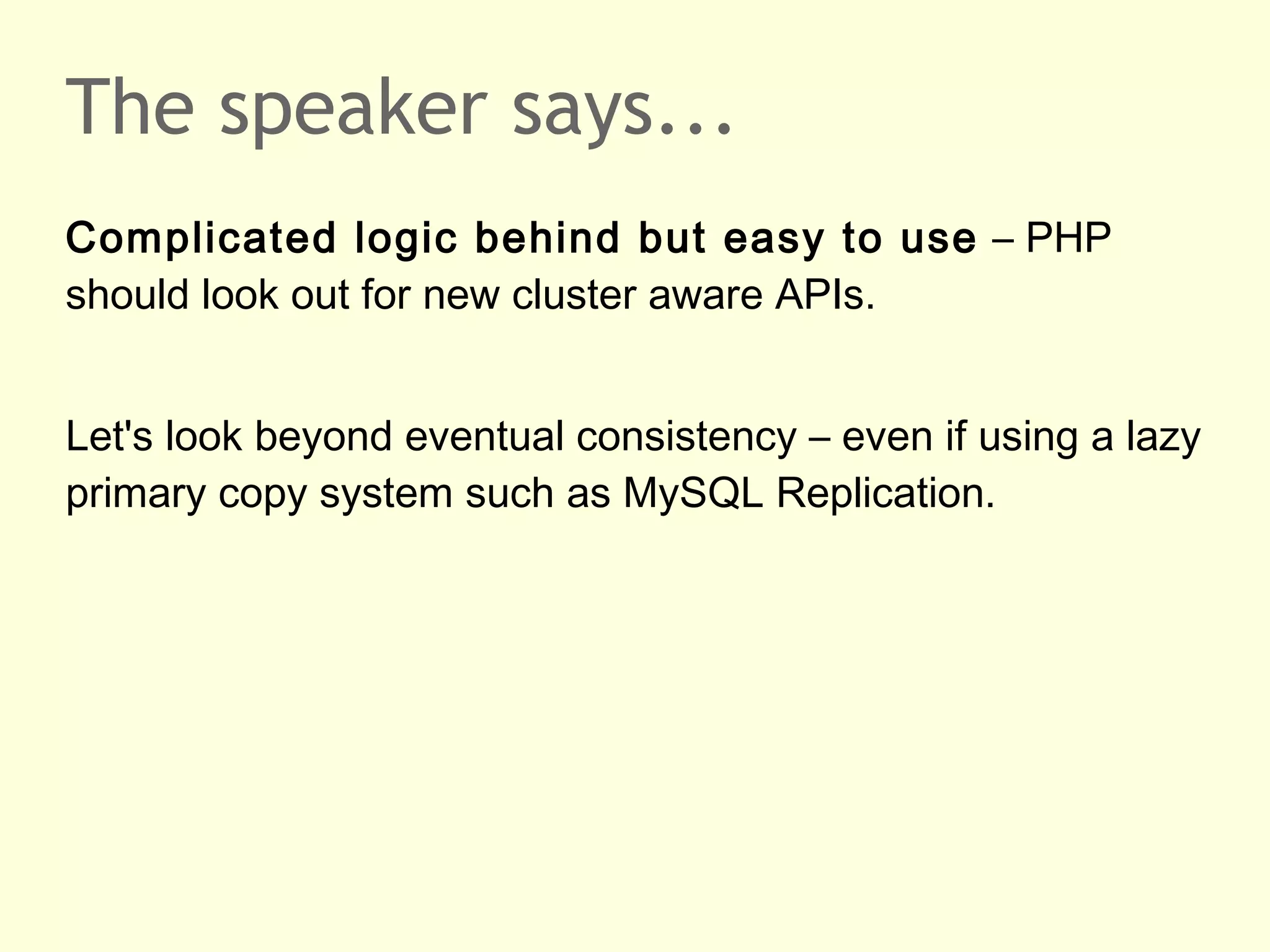 The speaker says...
Complicated logic behind but easy to use – PHP
should look out for new cluster aware APIs.
Let's look beyond eventual consistency – even if using a lazy
primary copy system such as MySQL Replication.
 