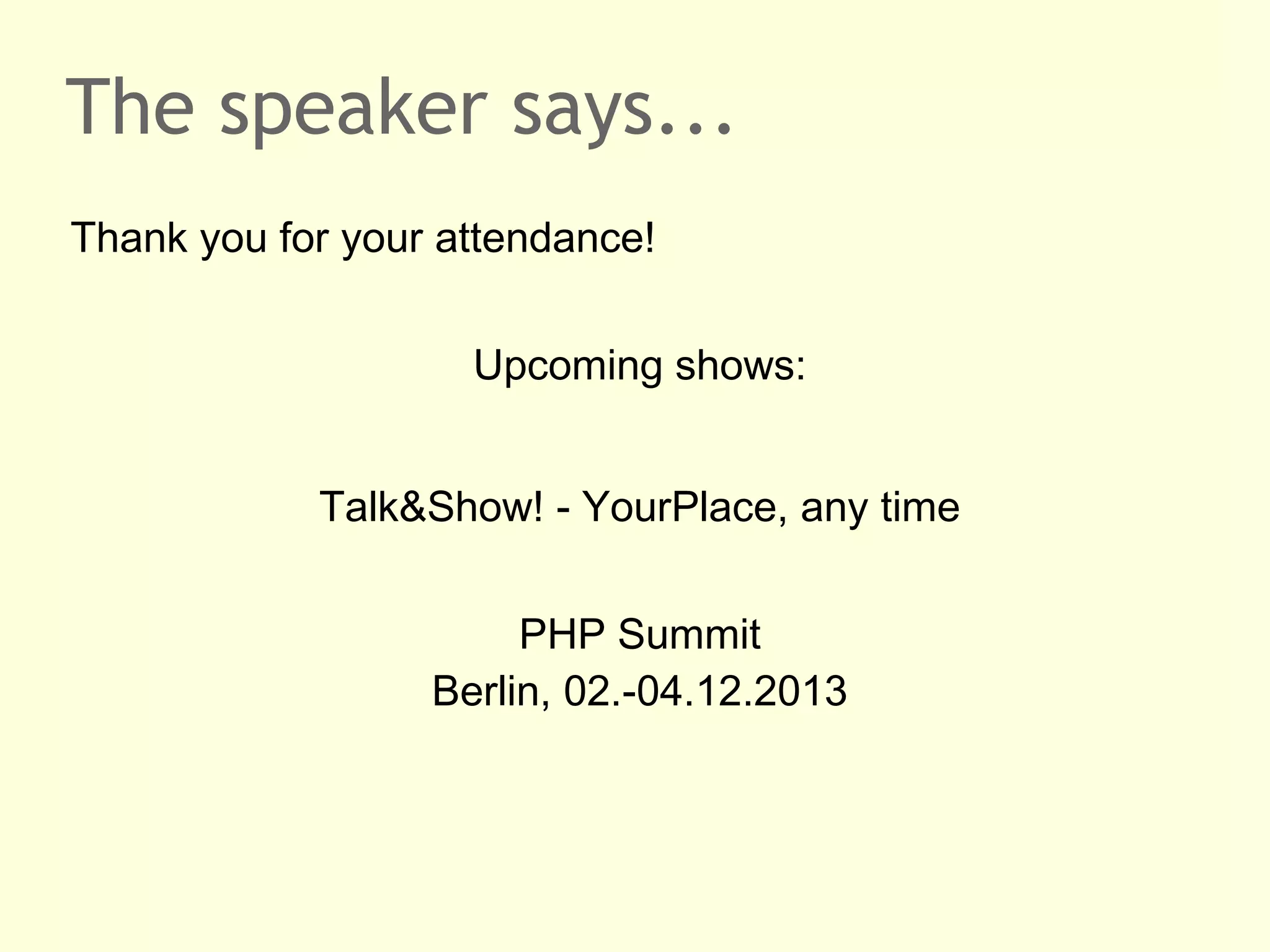The speaker says...
Thank you for your attendance!
Upcoming shows:
Talk&Show! - YourPlace, any time
PHP Summit
Berlin, 02.-04.12.2013
 