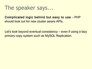 The speaker says...
Complicated logic behind but easy to use – PHP
should look out for new cluster aware APIs.
Let's look beyond eventual consistency – even if using a lazy
primary copy system such as MySQL Replication.
 