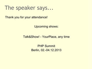 The speaker says...
Thank you for your attendance!
Upcoming shows:
Talk&Show! - YourPlace, any time
PHP Summit
Berlin, 02.-04.12.2013
 