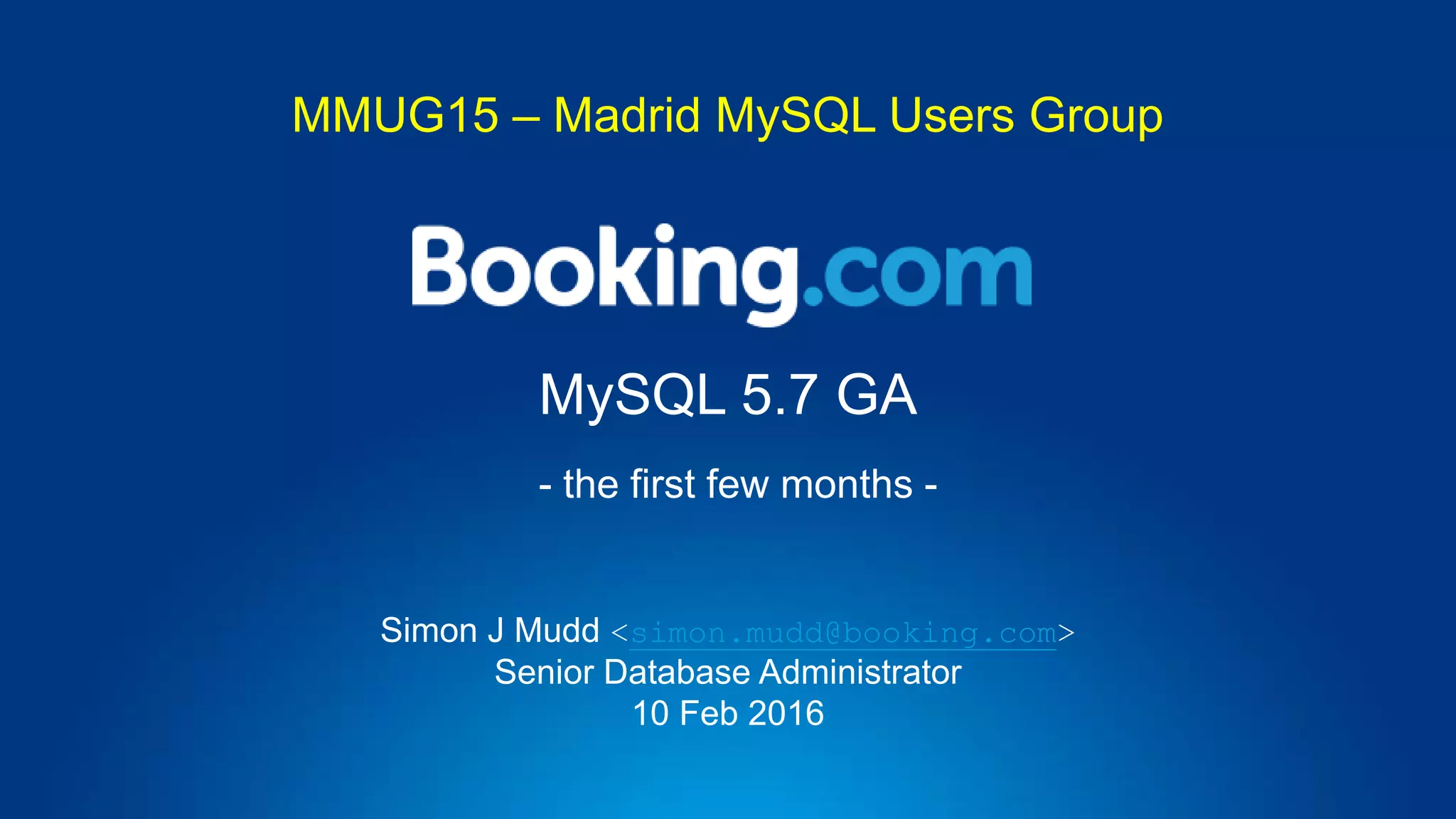 MySQL 5.7 GA
- the first few months -
Simon J Mudd <simon.mudd@booking.com>
Senior Database Administrator
10 Feb 2016
MMUG15 – Madrid MySQL Users Group
 