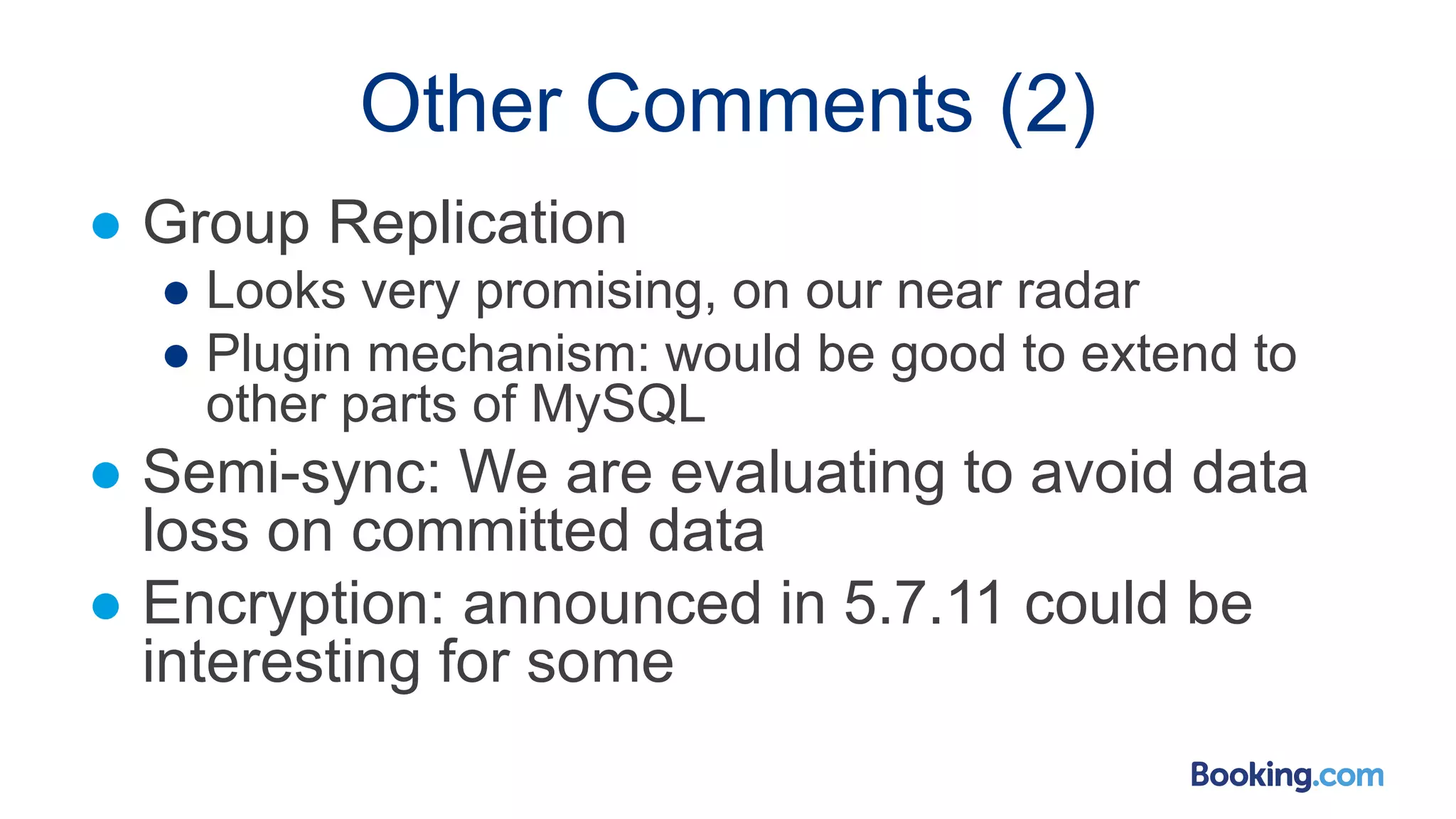 Other Comments (2)
● Group Replication
● Looks very promising, on our near radar
● Plugin mechanism: would be good to extend to
other parts of MySQL
● Semi-sync: We are evaluating to avoid data
loss on committed data
● Encryption: announced in 5.7.11 could be
interesting for some
 