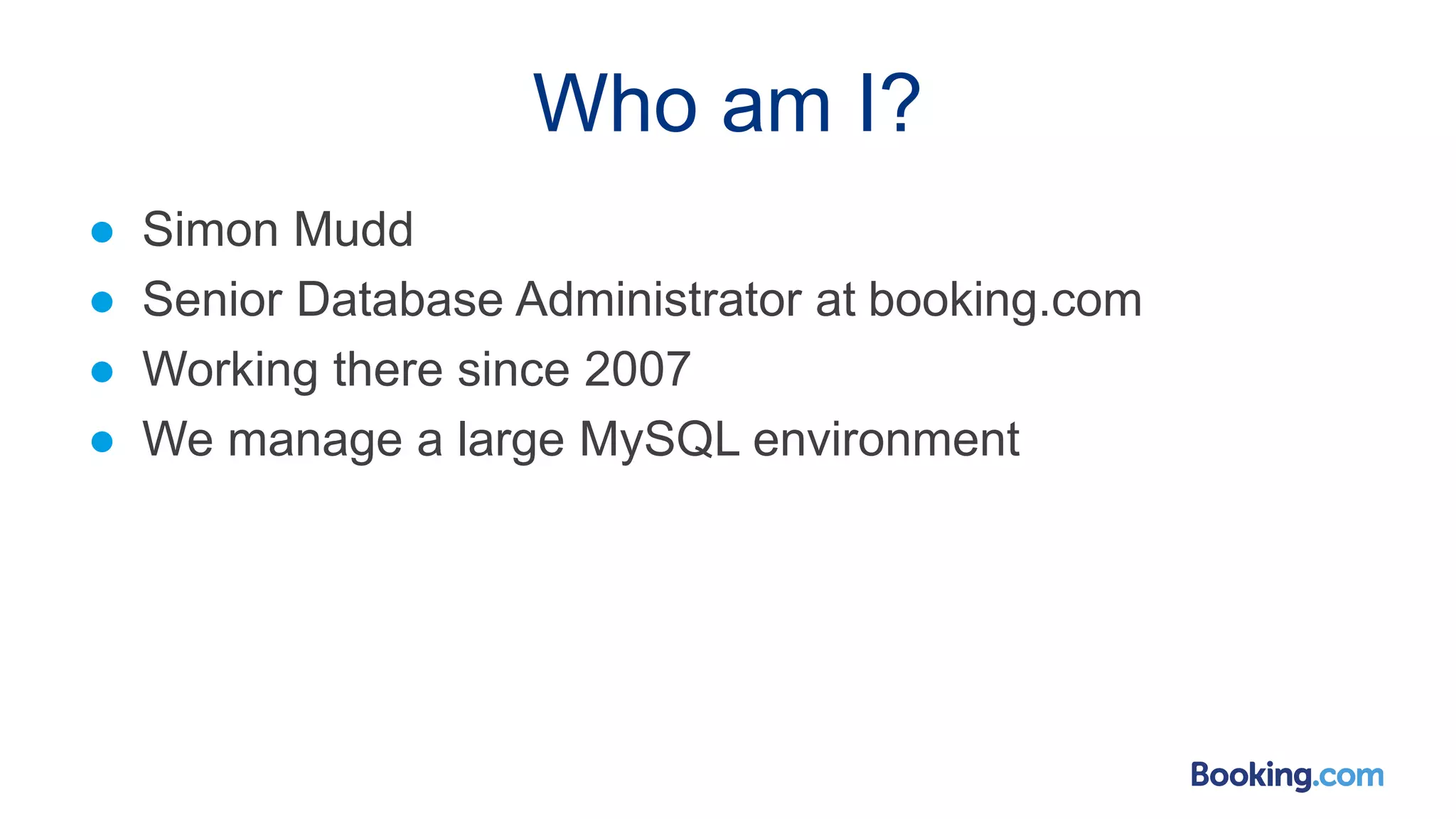 Who am I?
● Simon Mudd
● Senior Database Administrator at booking.com
● Working there since 2007
● We manage a large MySQL environment
 