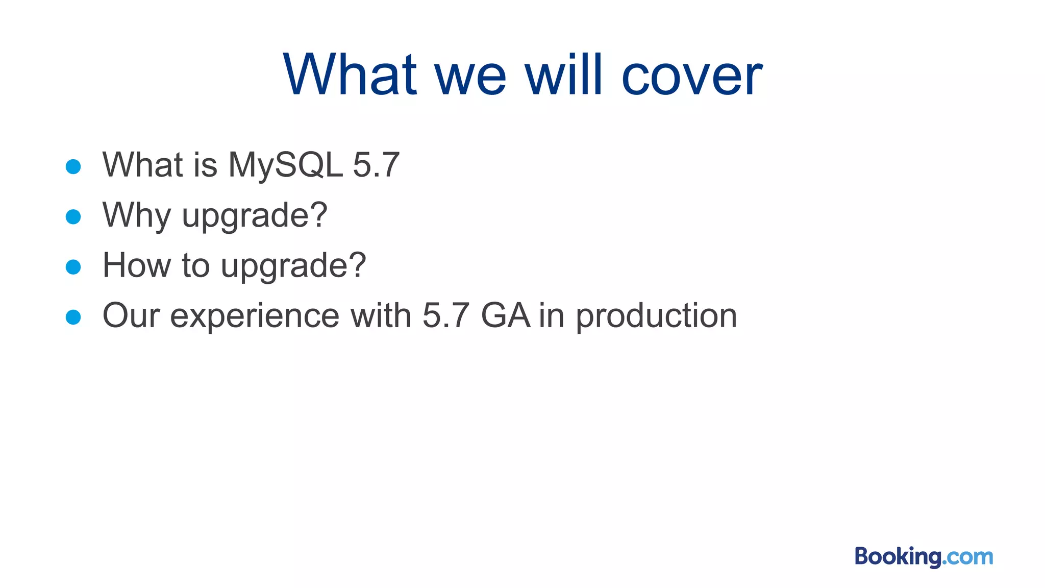 What we will cover
● What is MySQL 5.7
● Why upgrade?
● How to upgrade?
● Our experience with 5.7 GA in production
 