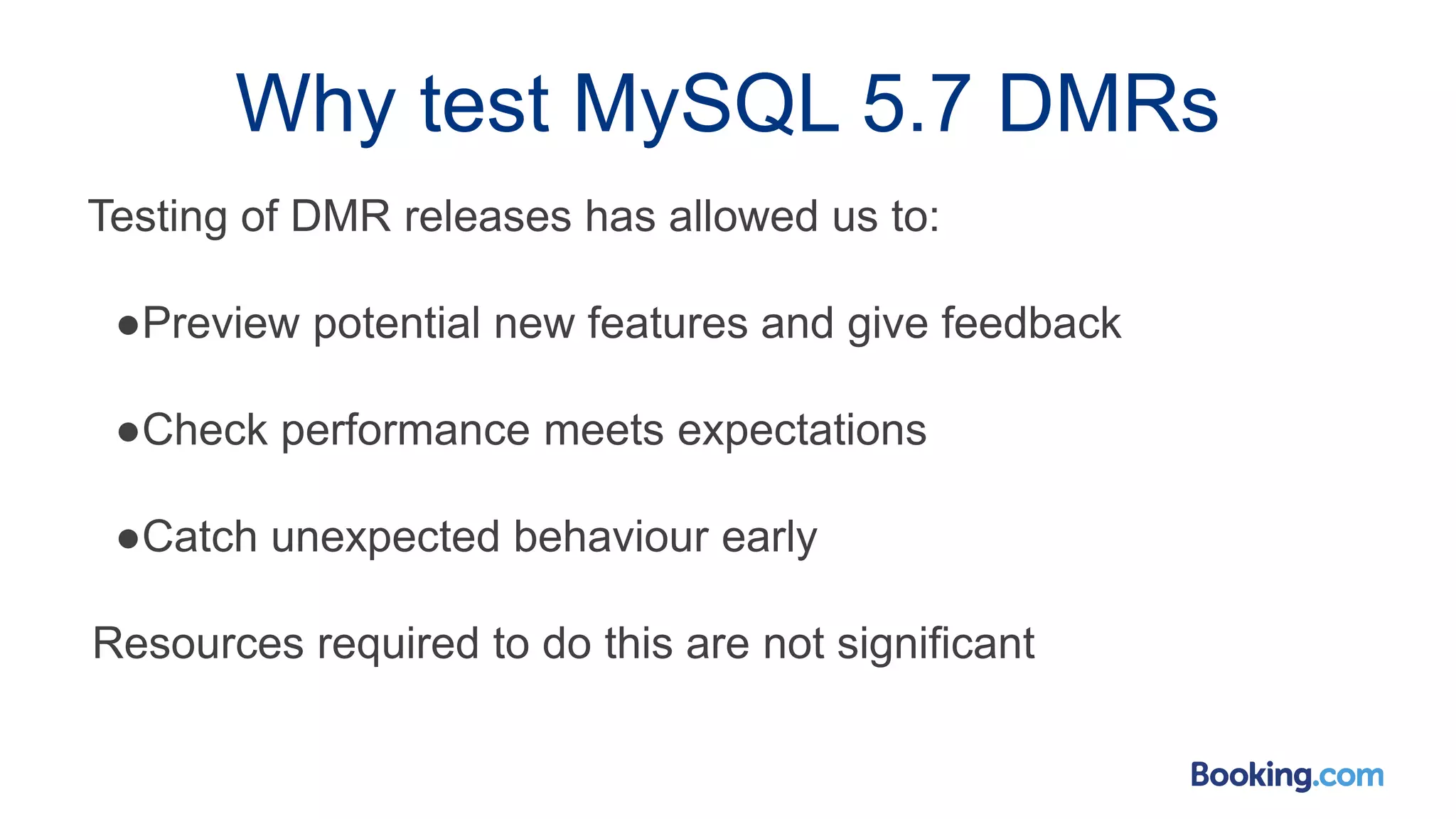Why test MySQL 5.7 DMRs
Testing of DMR releases has allowed us to:
●Preview potential new features and give feedback
●Check performance meets expectations
●Catch unexpected behaviour early
Resources required to do this are not significant
 