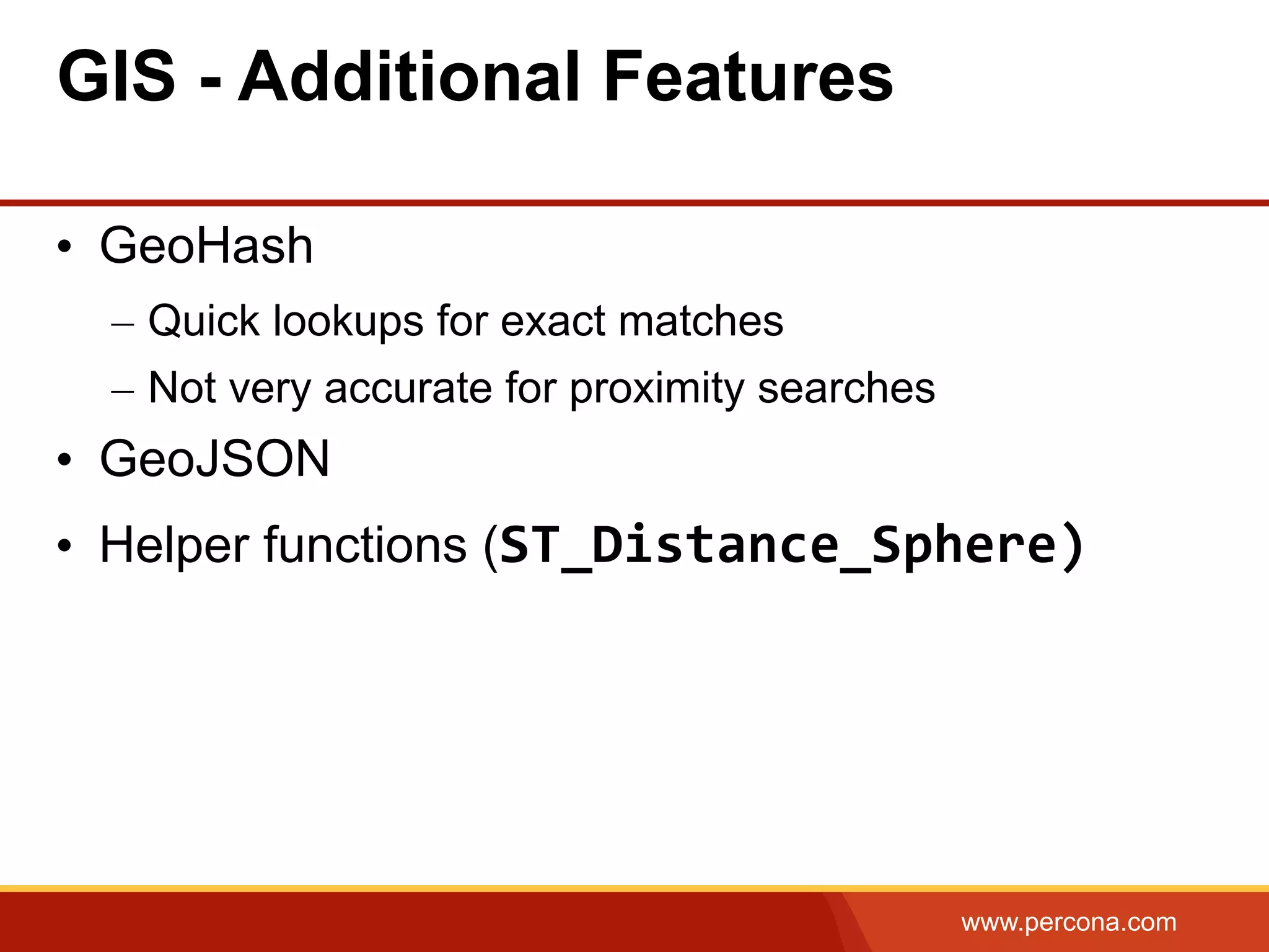 www.percona.com •  GeoHash –  Quick lookups for exact matches –  Not very accurate for proximity searches •  GeoJSON •  Helper functions (ST_Distance_Sphere) GIS - Additional Features 