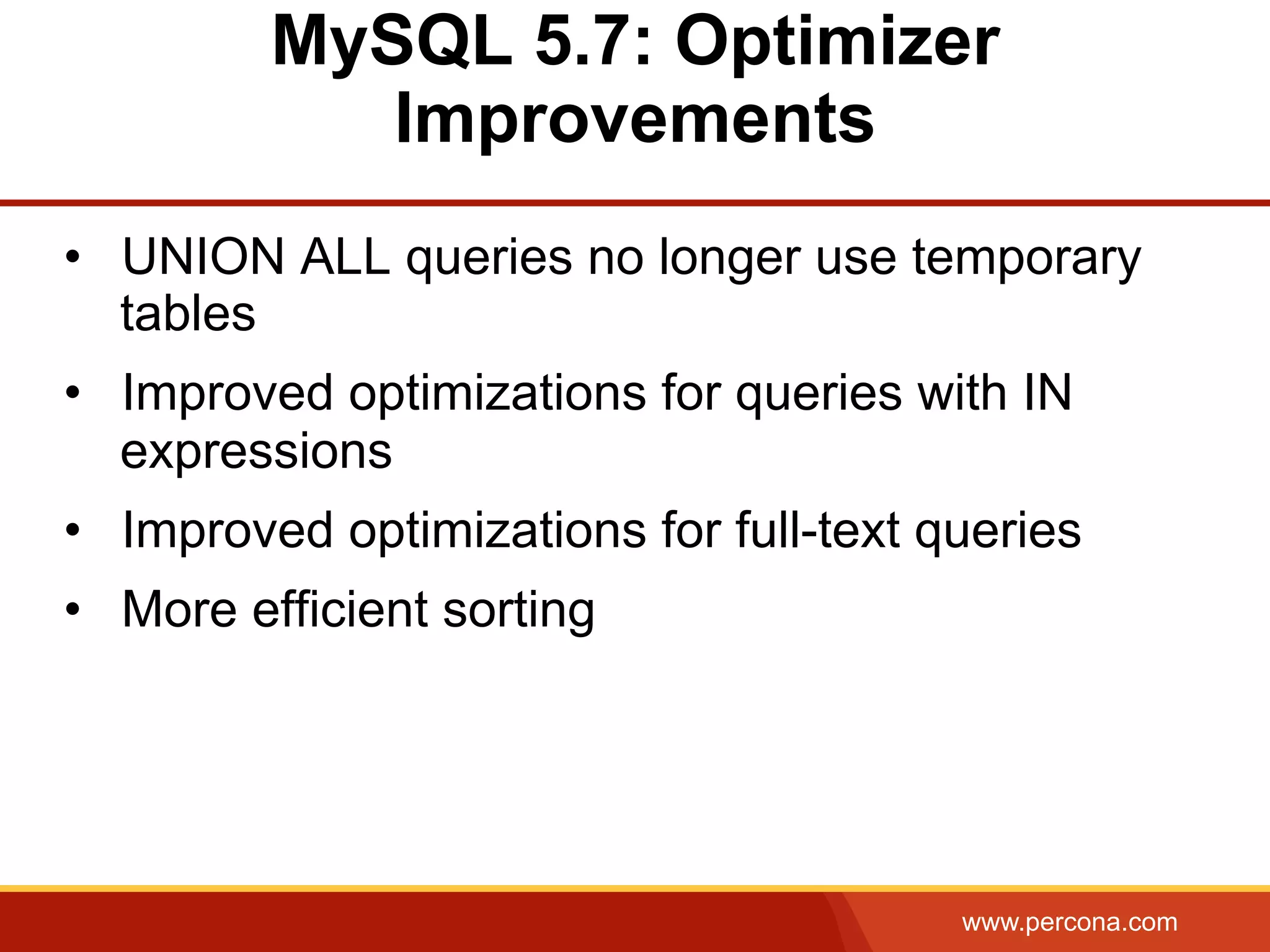 www.percona.com MySQL 5.7: Optimizer Improvements •  UNION ALL queries no longer use temporary tables •  Improved optimizations for queries with IN expressions •  Improved optimizations for full-text queries •  More efficient sorting 