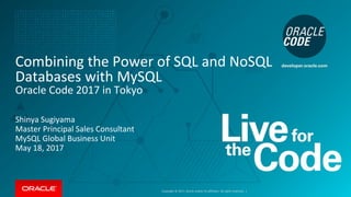 Copyright © 2017, Oracle and/or its affiliates. All rights reserved. |
Combining the Power of SQL and NoSQL
Databases with MySQL
Oracle Code 2017 in Tokyo
Shinya Sugiyama
Master Principal Sales Consultant
MySQL Global Business Unit
May 18, 2017
 