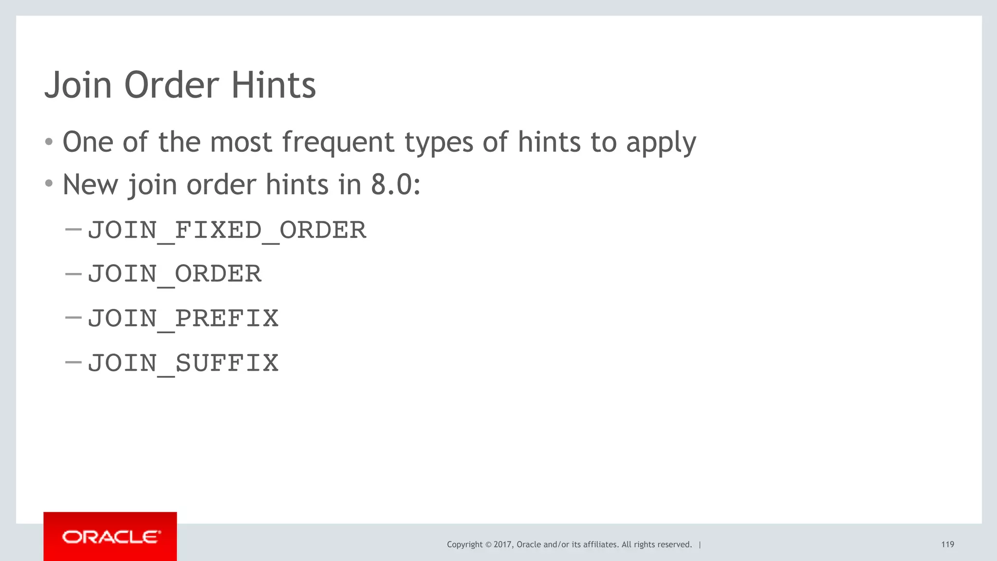 Copyright © 2017, Oracle and/or its affiliates. All rights reserved. |
Join Order Hints
• One of the most frequent types of hints to apply
• New join order hints in 8.0:
– JOIN_FIXED_ORDER
– JOIN_ORDER
– JOIN_PREFIX
– JOIN_SUFFIX
119
 