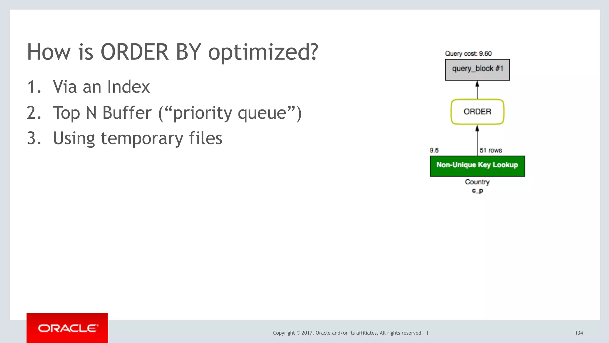 Copyright © 2017, Oracle and/or its affiliates. All rights reserved. |
How is ORDER BY optimized?
1. Via an Index
2. Top N Buffer (“priority queue”)
3. Using temporary files
134
 