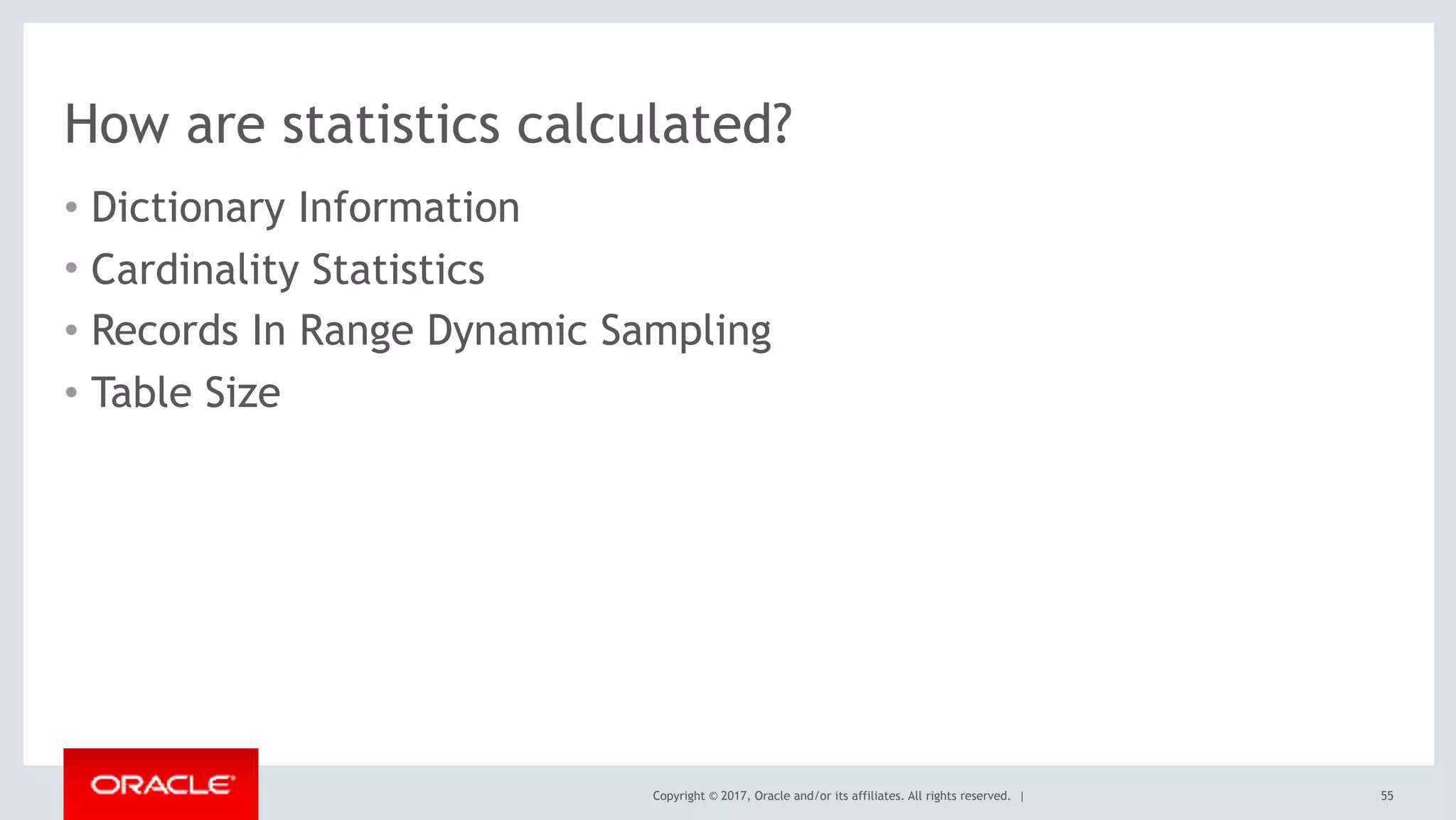 Copyright © 2017, Oracle and/or its affiliates. All rights reserved. |
How are statistics calculated?
• Dictionary Information
• Cardinality Statistics
• Records In Range Dynamic Sampling
• Table Size
55
 