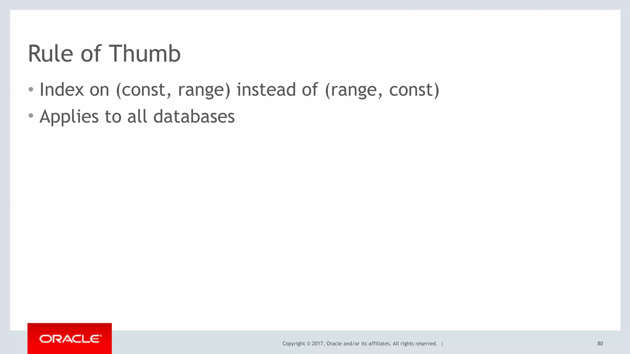 Copyright © 2017, Oracle and/or its affiliates. All rights reserved. |
Rule of Thumb
• Index on (const, range) instead of (range, const)
• Applies to all databases
80
 