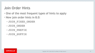 Copyright © 2017, Oracle and/or its affiliates. All rights reserved. |
Join Order Hints
• One of the most frequent types of hints to apply
• New join order hints in 8.0:
– JOIN_FIXED_ORDER
– JOIN_ORDER
– JOIN_PREFIX
– JOIN_SUFFIX
119
 