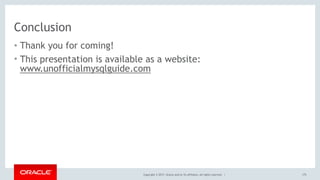 Copyright © 2017, Oracle and/or its affiliates. All rights reserved. |
Conclusion
• Thank you for coming!
• This presentation is available as a website: 
www.unofficialmysqlguide.com
175
 