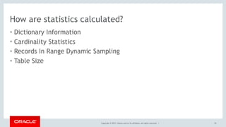 Copyright © 2017, Oracle and/or its affiliates. All rights reserved. |
How are statistics calculated?
• Dictionary Information
• Cardinality Statistics
• Records In Range Dynamic Sampling
• Table Size
55
 