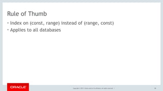 Copyright © 2017, Oracle and/or its affiliates. All rights reserved. |
Rule of Thumb
• Index on (const, range) instead of (range, const)
• Applies to all databases
80
 