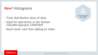 Copyright © 2017, Oracle and/or its affiliates. All rights reserved. | 21
New! Histograms
• Track distribution skew of data
• Used for operations in the format: 
COLUMN operator CONSTANT
• Much lower cost than adding an index
Feature Request 
from DBAs
 