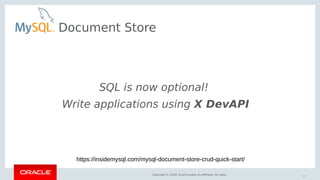 Copyright © 2018, Oracle and/or its affiliates. All rights reserved. |
Document Store
SQL is now optional!
Write applications using X DevAPI
27
https://insidemysql.com/mysql-document-store-crud-quick-start/
 