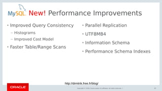 Copyright © 2018, Oracle and/or its affiliates. All rights reserved. |
New! Performance Improvements
• Improved Query Consistency
– Histograms
– Improved Cost Model
• Faster Table/Range Scans
87
• Parallel Replication
• UTF8MB4
• Information Schema
• Performance Schema Indexes
http://dimitrik.free.fr/blog/
 