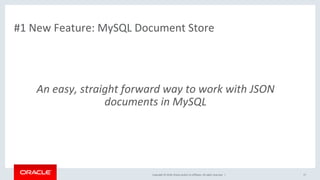Copyright	©	2018,	Oracle	and/or	its	affiliates.	All	rights	reserved.		|	
#1	New	Feature:	MySQL	Document	Store	
An	easy,	straight	forward	way	to	work	with	JSON	
documents	in	MySQL	
17	
#1		
New	Feature	
 