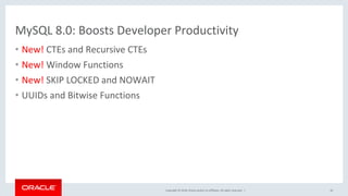Copyright	©	2018,	Oracle	and/or	its	affiliates.	All	rights	reserved.		|	
MySQL	8.0:	Boosts	Developer	Productivity	
•  New!	CTEs	and	Recursive	CTEs	
•  New!	Window	Functions	
•  New!	SKIP	LOCKED	and	NOWAIT	
•  UUIDs	and	Bitwise	Functions	
42	
 