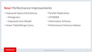Copyright	©	2018,	Oracle	and/or	its	affiliates.	All	rights	reserved.		|	
New!	Performance	Improvements	
•  Improved	Query	Consistency	
•  Histograms	
•  Improved	Cost	Model	
•  Faster	Table/Range	Scans	
45	
•  Parallel	Replication	
•  UTF8MB4	
•  Information	Schema	
•  Performance	Schema	Indexes	
 