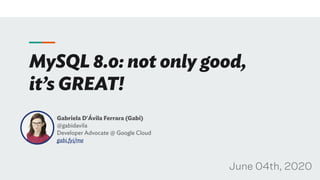 MySQL 8.0: not only good,
it’s GREAT!
Gabriela D'Ávila Ferrara (Gabi)
@gabidavila
Developer Advocate @ Google Cloud
gabi.fyi/me
June 04th, 2020
 