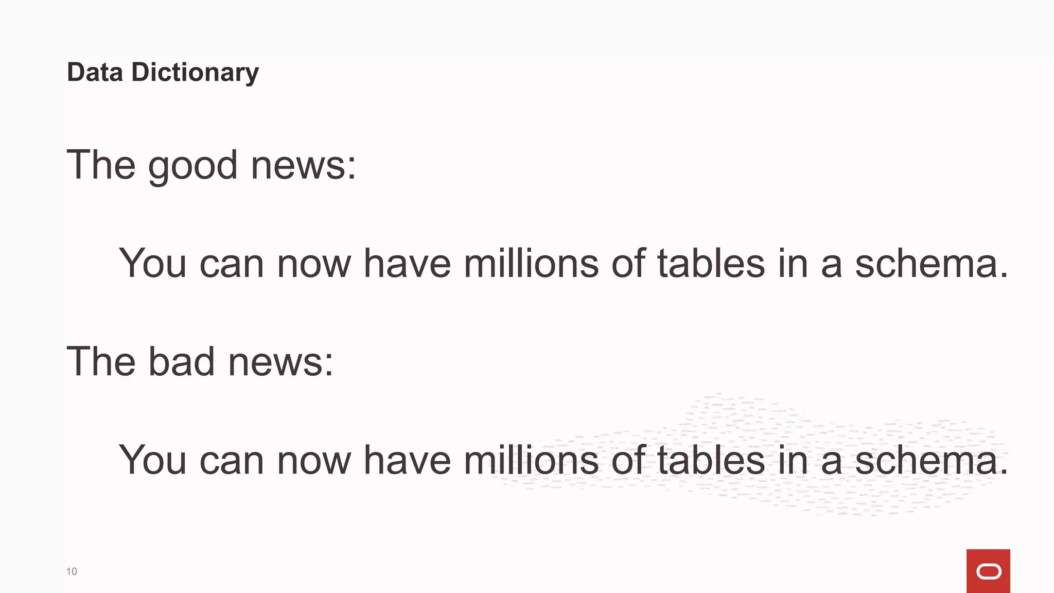 The good news:
You can now have millions of tables in a schema.
The bad news:
You can now have millions of tables in a schema.
Data Dictionary
10
 