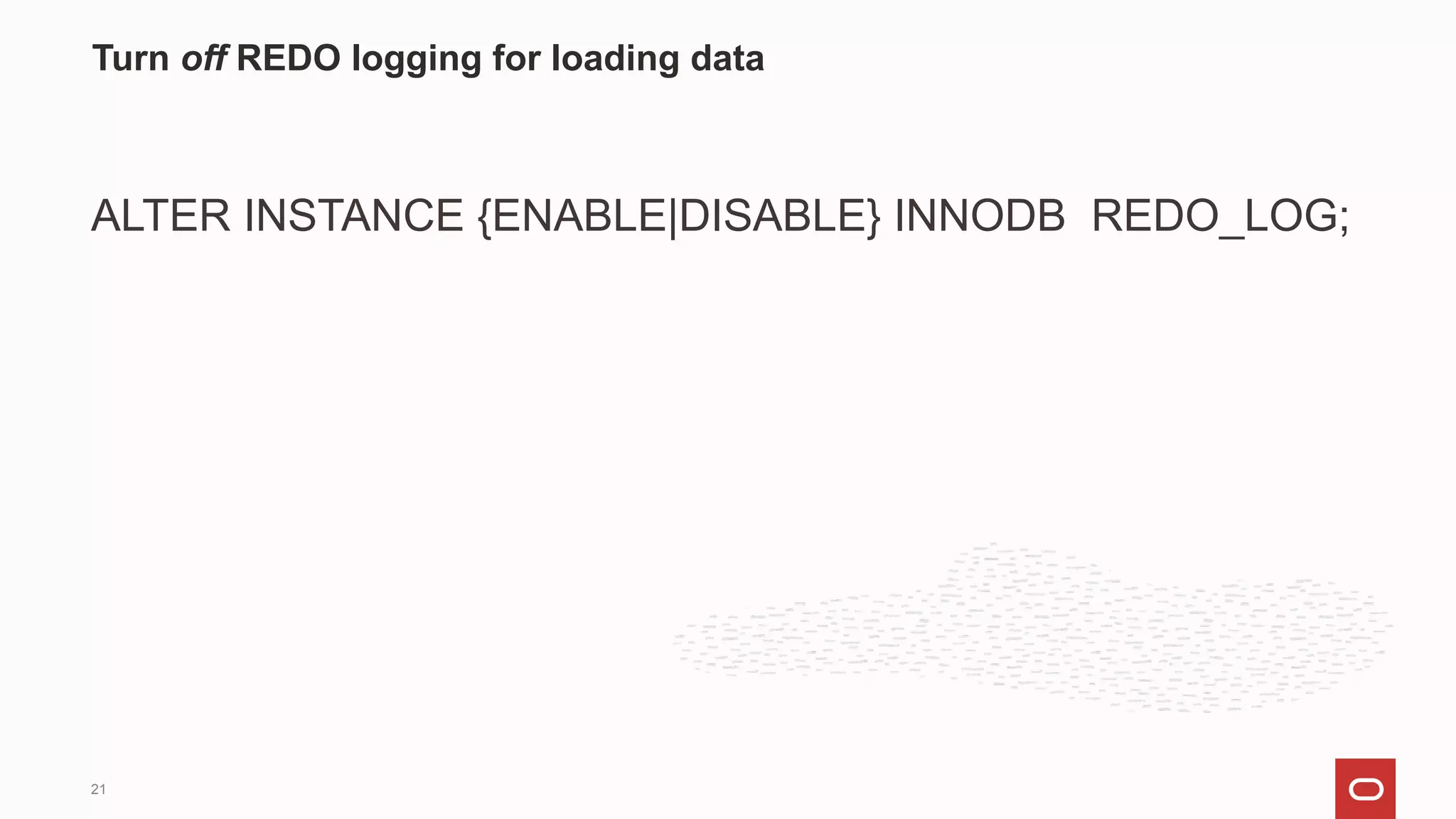 ALTER INSTANCE {ENABLE|DISABLE} INNODB REDO_LOG;
Turn off REDO logging for loading data
21
 