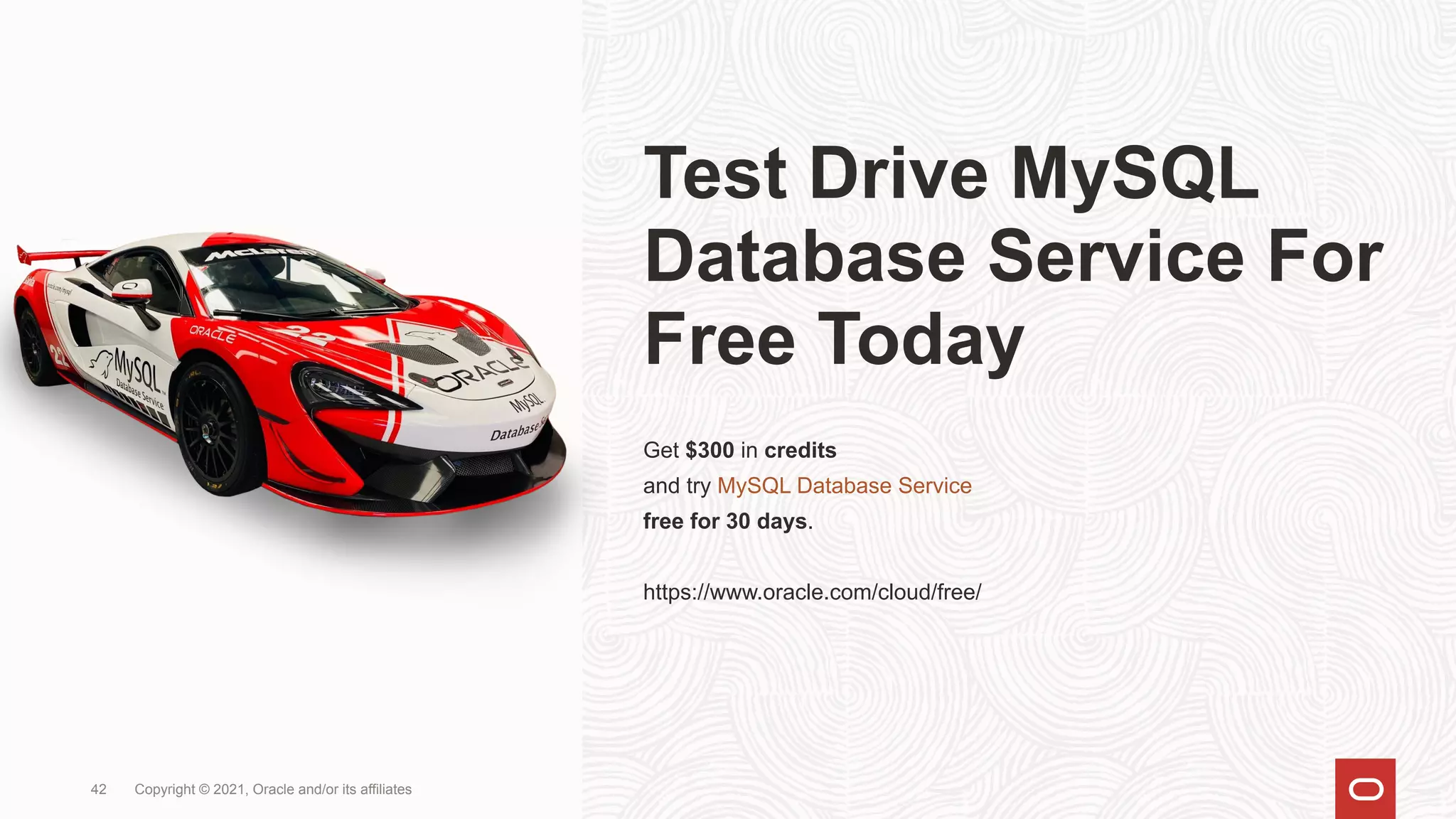 Test Drive MySQL
Database Service For
Free Today
Get $300 in credits
and try MySQL Database Service
free for 30 days.
https://www.oracle.com/cloud/free/
Copyright © 2021, Oracle and/or its affiliates
42
 