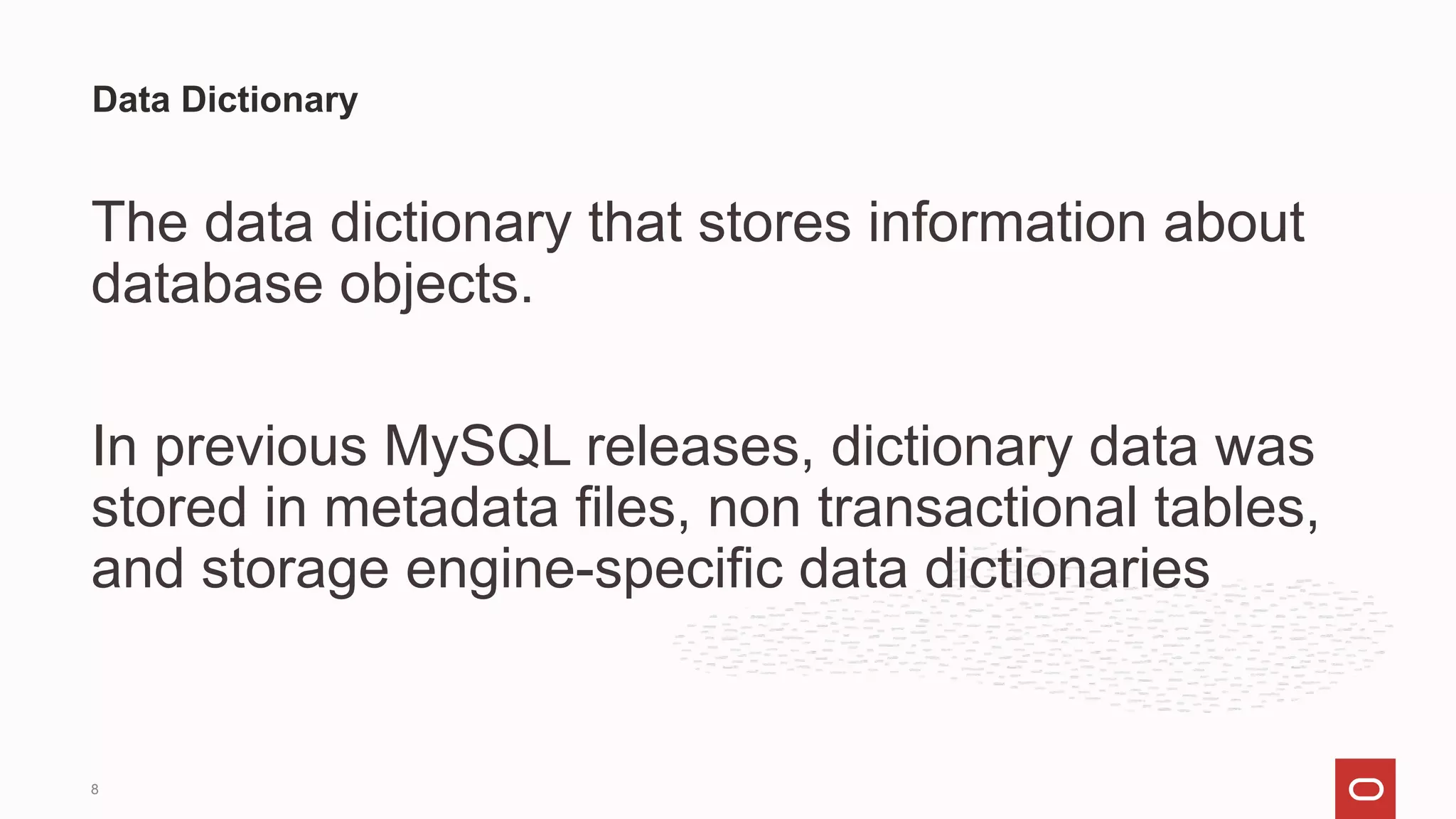 The data dictionary that stores information about
database objects.
In previous MySQL releases, dictionary data was
stored in metadata files, non transactional tables,
and storage engine-specific data dictionaries
Data Dictionary
8
 