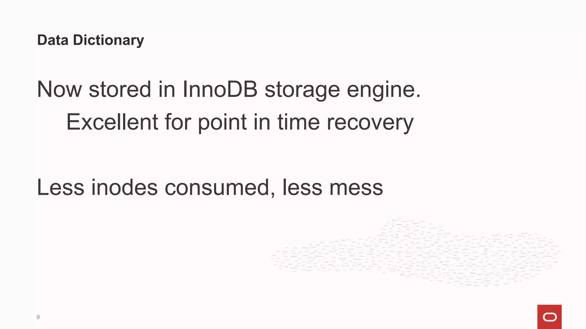 Now stored in InnoDB storage engine.
Excellent for point in time recovery
Less inodes consumed, less mess
Data Dictionary
9
 