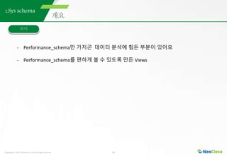 Copyright ⓒ 2021 Neoclova Co.,Ltd. All rights reserved. 24
2.Sys schema
- Performance_schema만 가지곤 데이터 분석에 힘든 부분이 있어요
- Performance_schema를 편하게 볼 수 있도록 만든 Views
 