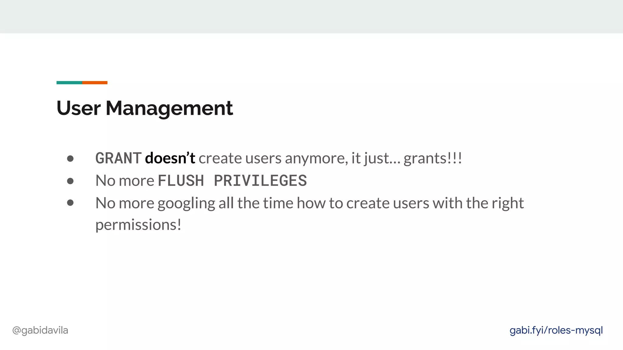 @gabidavila
User Management
● GRANT doesn’t create users anymore, it just… grants!!!
● No more FLUSH PRIVILEGES
● No more googling all the time how to create users with the right
permissions!
gabi.fyi/roles-mysql
 