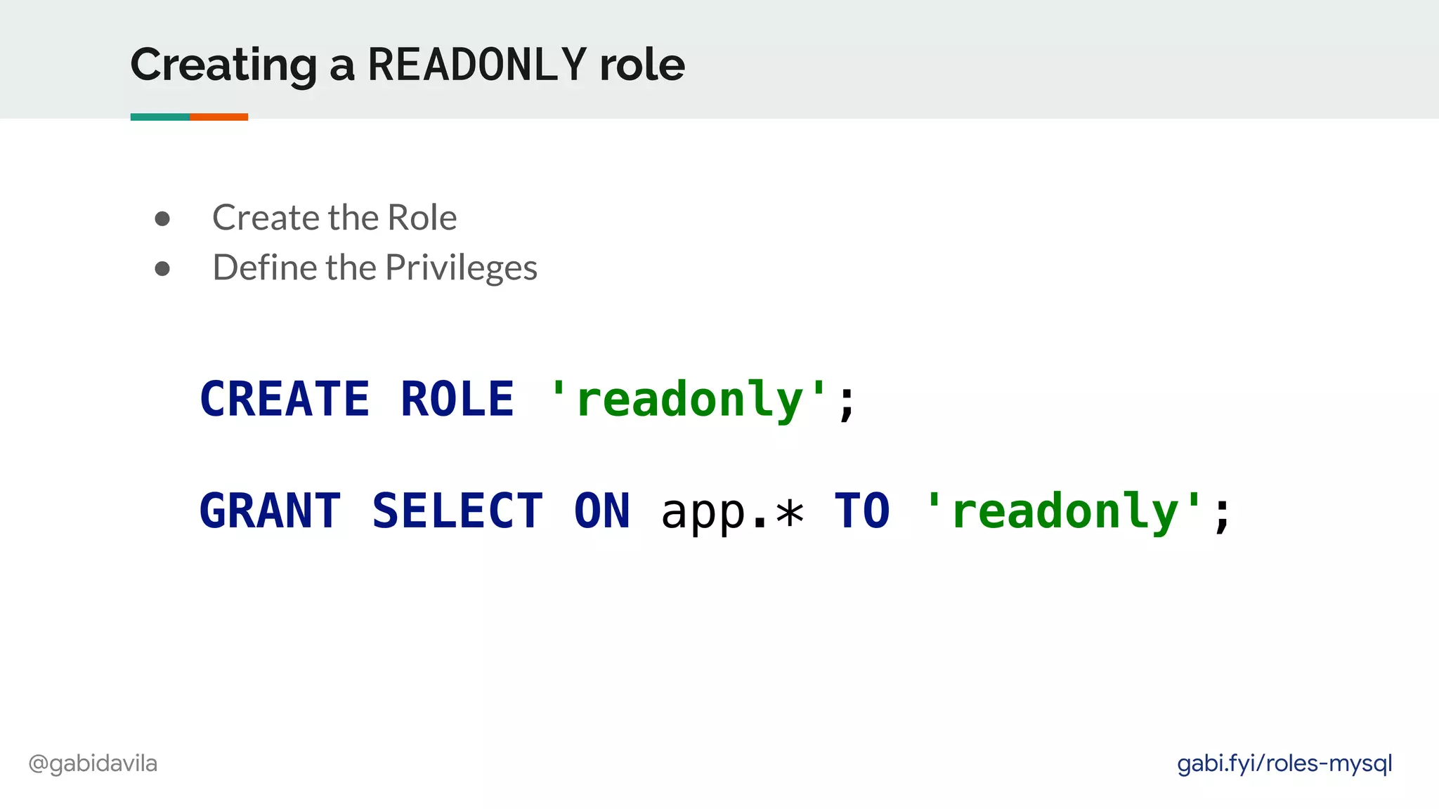 @gabidavila
Creating a READONLY role
CREATE ROLE 'readonly';
GRANT SELECT ON app.* TO 'readonly';
● Create the Role
● Define the Privileges
gabi.fyi/roles-mysql
 