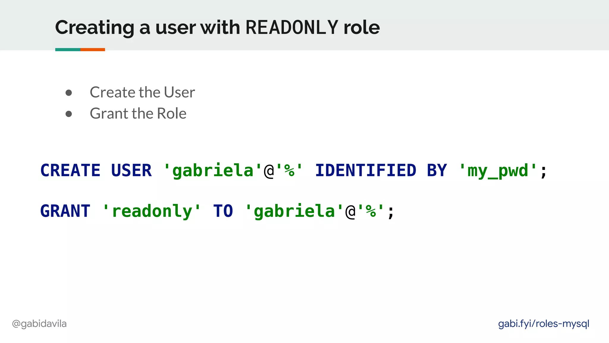 @gabidavila
Creating a user with READONLY role
● Create the User
● Grant the Role
CREATE USER 'gabriela'@'%' IDENTIFIED BY 'my_pwd';
GRANT 'readonly' TO 'gabriela'@'%';
gabi.fyi/roles-mysql
 