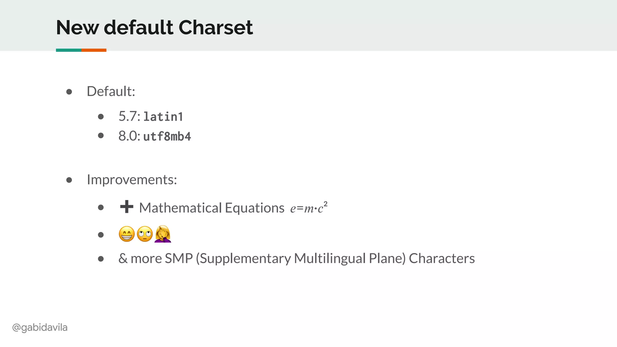 @gabidavila
New default Charset
● Default:
● 5.7: latin1
● 8.0: utf8mb4
● Improvements:
● ➕ Mathematical Equations 𝑒=𝑚·𝑐²
● 😁 🙄 $
● & more SMP (Supplementary Multilingual Plane) Characters
 