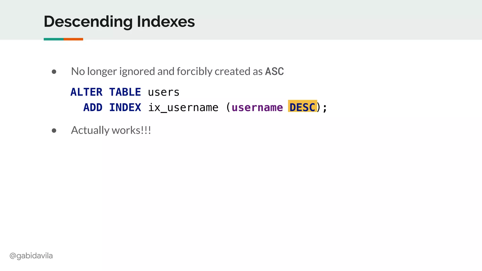@gabidavila
Descending Indexes
● No longer ignored and forcibly created as ASC
● Actually works!!!
ALTER TABLE users
ADD INDEX ix_username (username DESC);
 