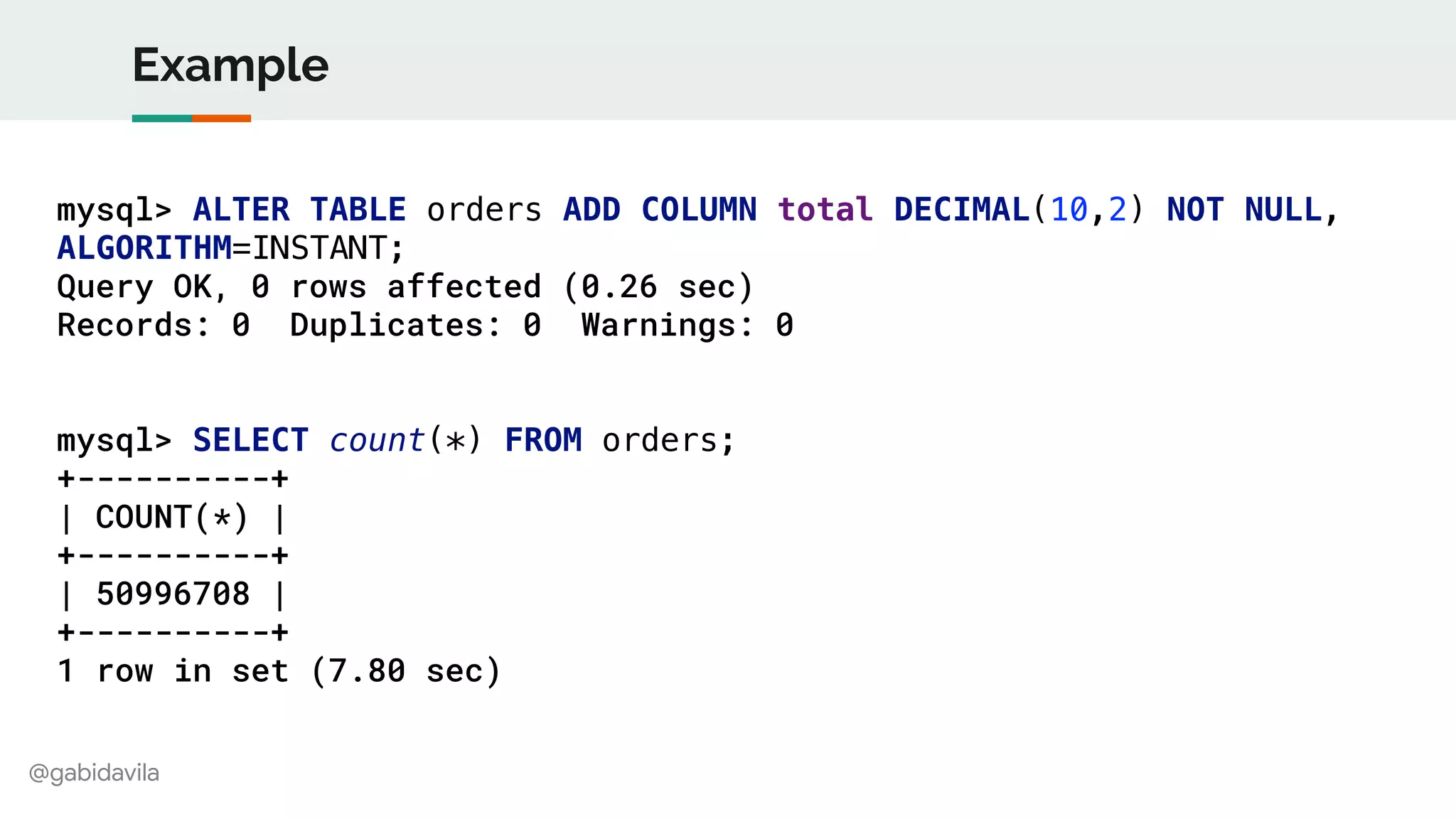 @gabidavila
Example
mysql> ALTER TABLE orders ADD COLUMN total DECIMAL(10,2) NOT NULL,
ALGORITHM=INSTANT;
Query OK, 0 rows affected (0.26 sec)
Records: 0 Duplicates: 0 Warnings: 0
mysql> SELECT count(*) FROM orders;
+----------+
| COUNT(*) |
+----------+
| 50996708 |
+----------+
1 row in set (7.80 sec)
 