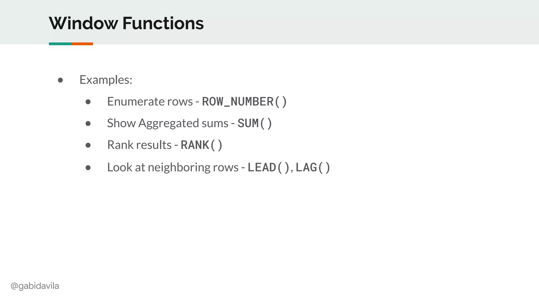 @gabidavila
Window Functions
● Examples:
● Enumerate rows - ROW_NUMBER()
● Show Aggregated sums - SUM()
● Rank results - RANK()
● Look at neighboring rows - LEAD(), LAG()
 