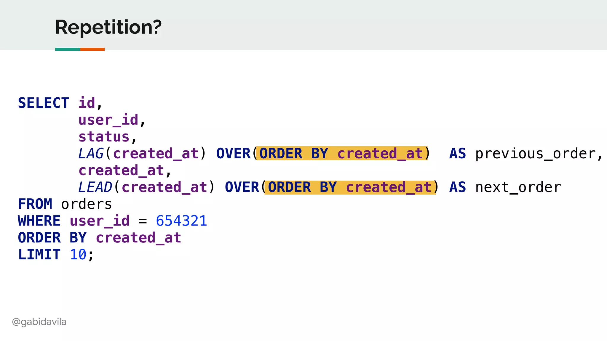 @gabidavila
Repetition?
SELECT id,
user_id,
status,
LAG(created_at) OVER(ORDER BY created_at) AS previous_order,
created_at,
LEAD(created_at) OVER(ORDER BY created_at) AS next_order
FROM orders
WHERE user_id = 654321
ORDER BY created_at
LIMIT 10;
 